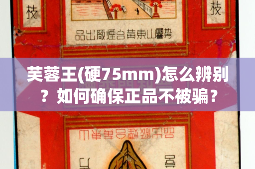 芙蓉王(硬75mm)怎么辨别？如何确保正品不被骗？
